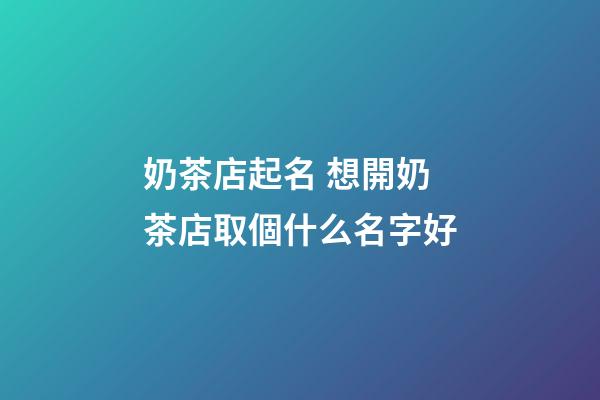 奶茶店起名 想開奶茶店取個什么名字好-第1張-店鋪起名-玄機派